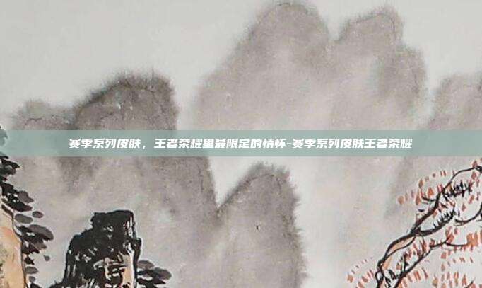 赛季系列皮肤,王者荣耀里最限定的情怀-赛季系列皮肤王者荣耀