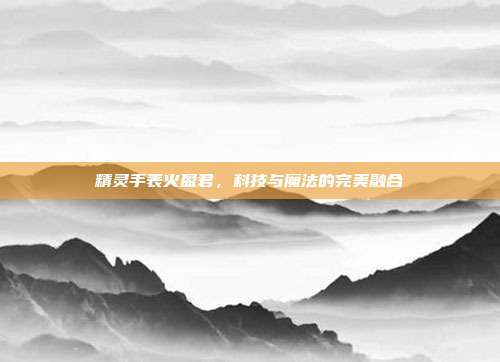 精灵手表火盈君,科技与魔法的完美融合