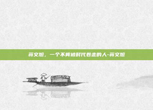 蒋文旭,一个不肯被时代卷走的人-蒋文旭