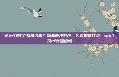 Win7玩CF有延迟吗?别急着换系统,先看清这几点!win7玩cf有延迟吗