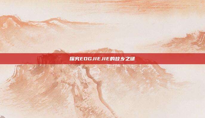 探究EDGJIEJIE的故乡之谜