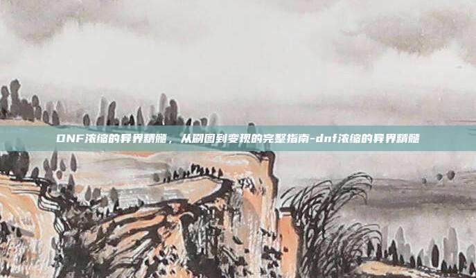 DNF浓缩的异界精髓，从刷图到变现的完整指南-dnf浓缩的异界精髓