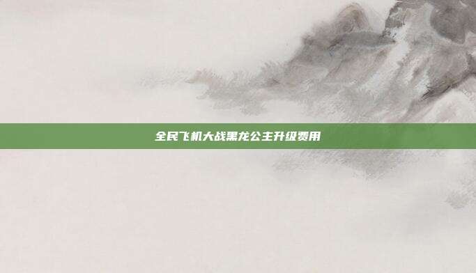 全民飞机大战黑龙公主升级费用