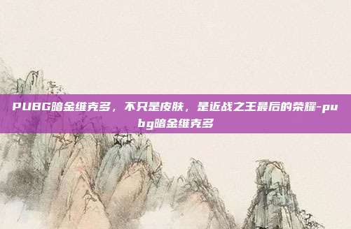 PUBG暗金维克多，不只是皮肤，是近战之王最后的荣耀-pubg暗金维克多