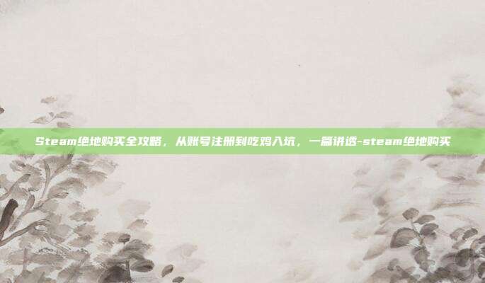 Steam绝地购买全攻略，从账号注册到吃鸡入坑，一篇讲透-steam绝地购买