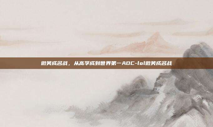 微笑成名战，从高学成到世界第一ADC-lol微笑成名战