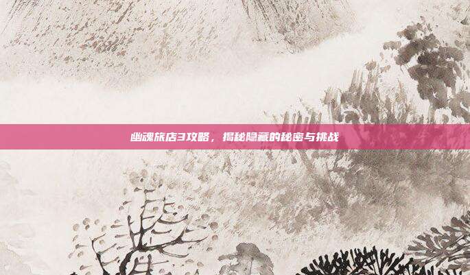 幽魂旅店3攻略，揭秘隐藏的秘密与挑战