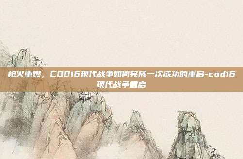 枪火重燃,COD16现代战争如何完成一次成功的重启-cod16现代战争重启
