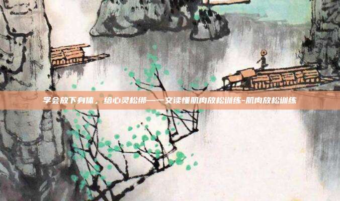 学会放下身体，给心灵松绑—一文读懂肌肉放松训练-肌肉放松训练