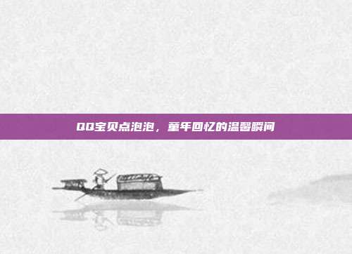 QQ宝贝点泡泡,童年回忆的温馨瞬间