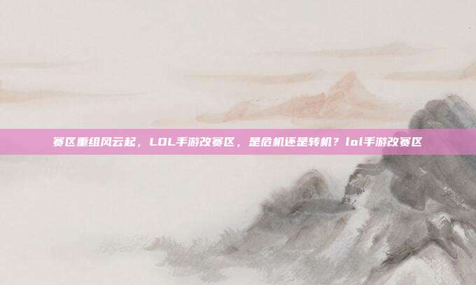 赛区重组风云起,LOL手游改赛区,是危机还是转机?lol手游改赛区