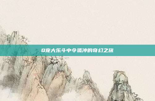 Q宠大乐斗中令狐冲的奇幻之旅