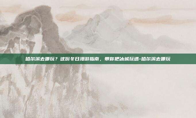 哈尔滨去哪玩?这份冬日漫游指南,带你把冰城玩透-哈尔滨去哪玩