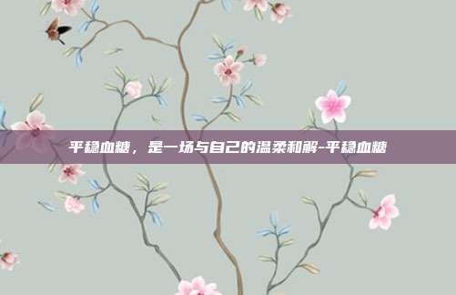 平稳血糖,是一场与自己的温柔和解-平稳血糖