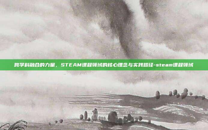 跨学科融合的力量,STEAM课程领域的核心理念与实践路径-steam课程领域