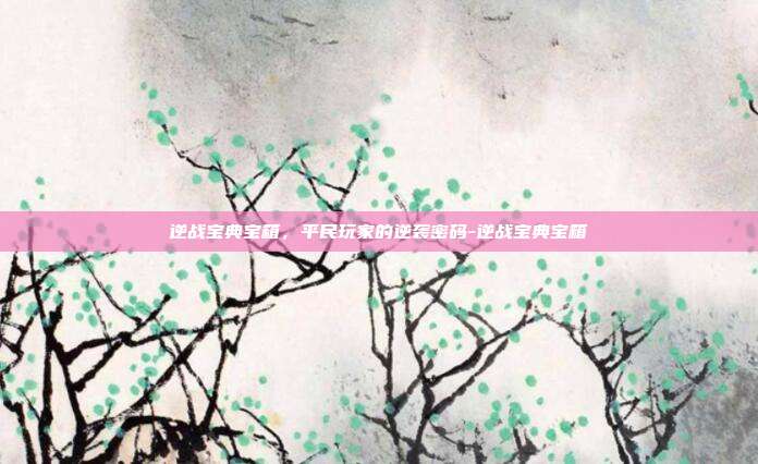 逆战宝典宝箱，平民玩家的逆袭密码-逆战宝典宝箱