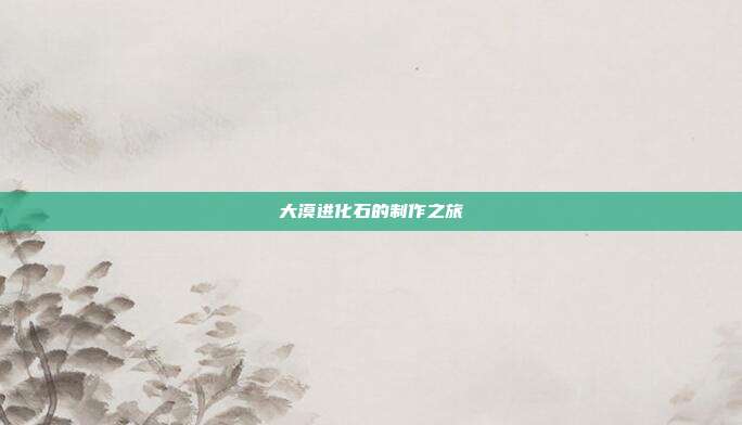 大漠进化石的制作之旅
