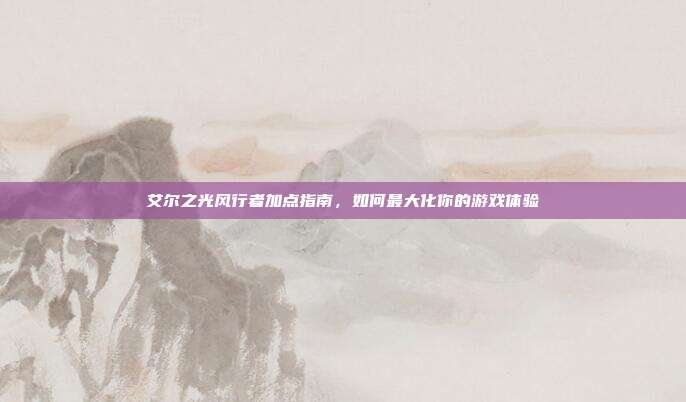艾尔之光风行者加点指南，如何最大化你的游戏体验