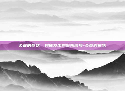 炎症的症状,身体发出的警报信号-炎症的症状