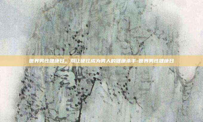 世界男性健康日,别让硬扛成为男人的健康杀手-世界男性健康日