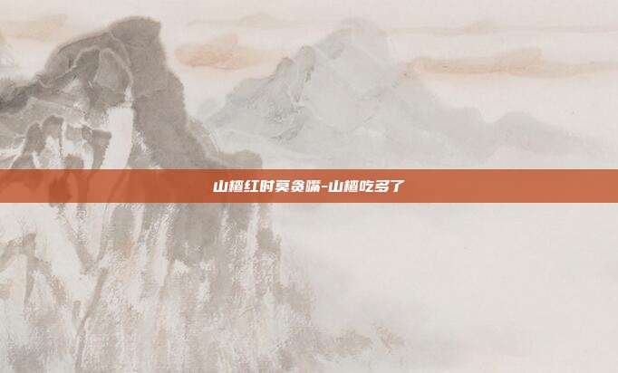 山楂红时莫贪嘴-山楂吃多了