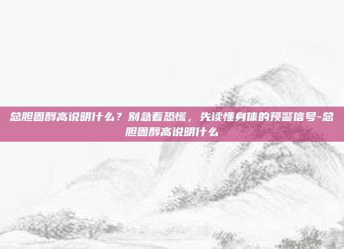 总胆固醇高说明什么?别急着恐慌,先读懂身体的预警信号-总胆固醇高说明什么