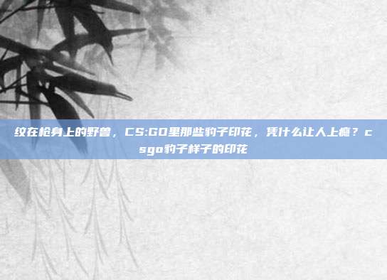 纹在枪身上的野兽，CS:GO里那些豹子印花，凭什么让人上瘾？csgo豹子样子的印花