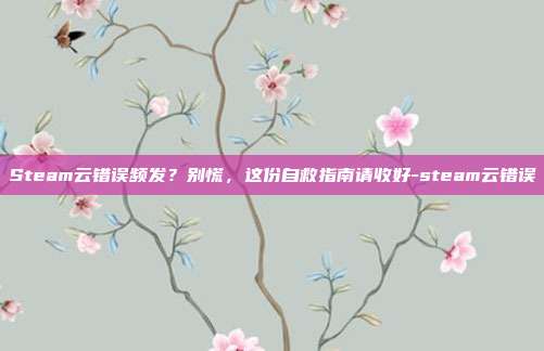 Steam云错误频发?别慌,这份自救指南请收好-steam云错误