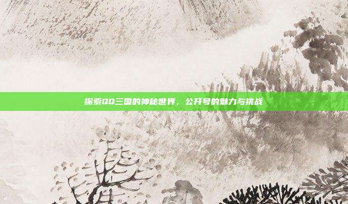 探索QQ三国的神秘世界,公开号的魅力与挑战