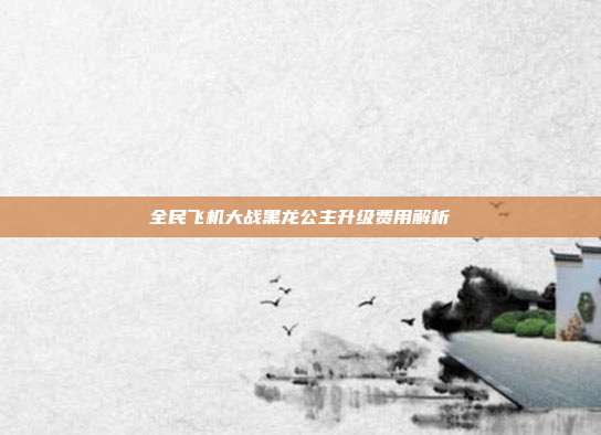 全民飞机大战黑龙公主升级费用解析