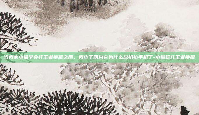 当我家小猫学会打王者荣耀之后，我终于明白它为什么总扒拉手机了-小猫玩儿王者荣耀