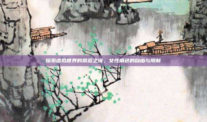 探索虚拟世界的禁忌之境，女性角色的自由与限制