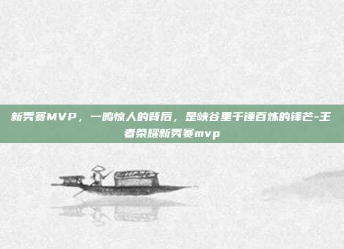 新秀赛MVP，一鸣惊人的背后，是峡谷里千锤百炼的锋芒-王者荣耀新秀赛mvp