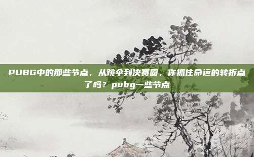 PUBG中的那些节点，从跳伞到决赛圈，你抓住命运的转折点了吗？pubg一些节点