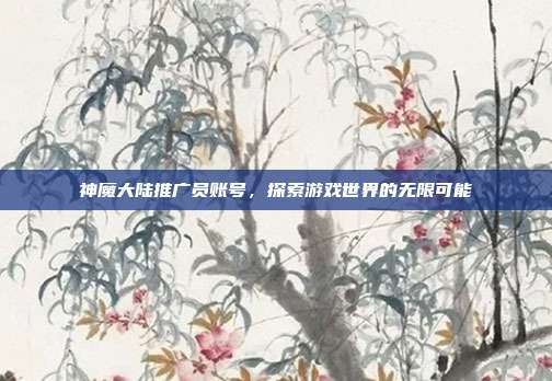 神魔大陆推广员账号,探索游戏世界的无限可能