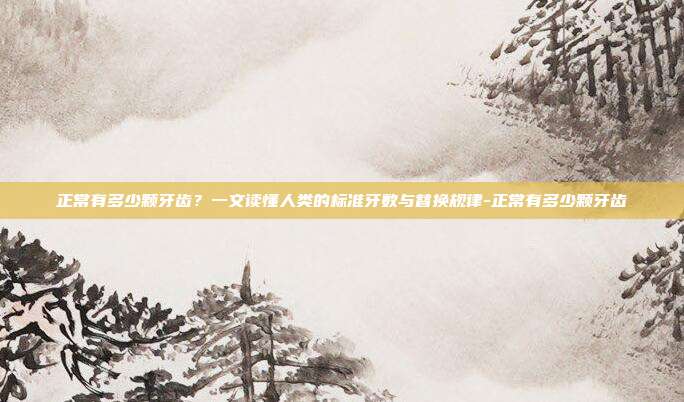 正常有多少颗牙齿?一文读懂人类的标准牙数与替换规律-正常有多少颗牙齿