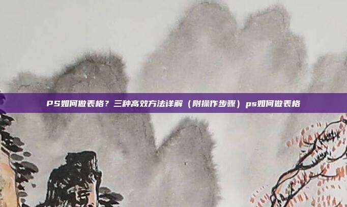PS如何做表格?三种高效方法详解(附操作步骤)ps如何做表格