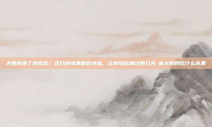 大姨妈来了别乱吃!这几种水果暖宫补血,让你轻松度过那几天-来大姨妈吃什么水果