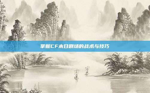 掌握CF末日剧场的战术与技巧