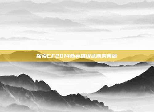 探索CF2014新英雄级武器的奥秘