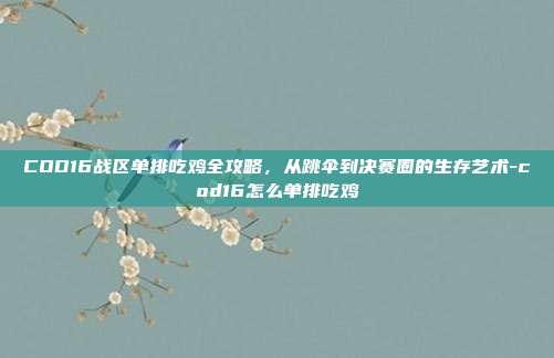 COD16战区单排吃鸡全攻略，从跳伞到决赛圈的生存艺术-cod16怎么单排吃鸡