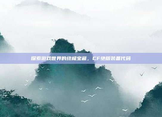 探索游戏世界的终极宝藏，CF绝版装备代码