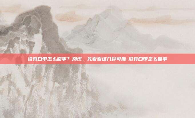 没有白带怎么回事?别慌,先看看这几种可能-没有白带怎么回事