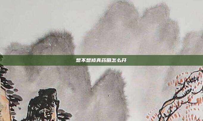 想不想修真药田怎么开