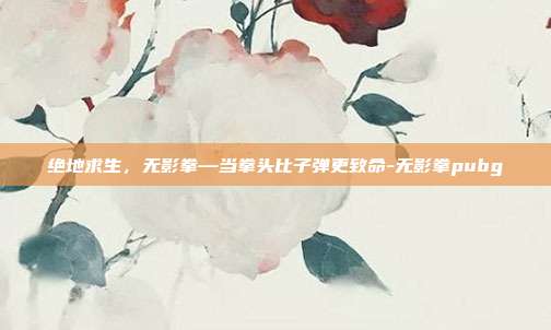 绝地求生,无影拳—当拳头比子弹更致命-无影拳pubg
