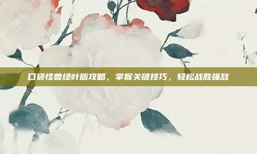 口袋怪兽绿叶版攻略,掌握关键技巧,轻松战胜强敌