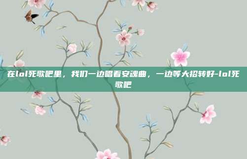 在lol死歌吧里,我们一边唱着安魂曲,一边等大招转好-lol死歌吧