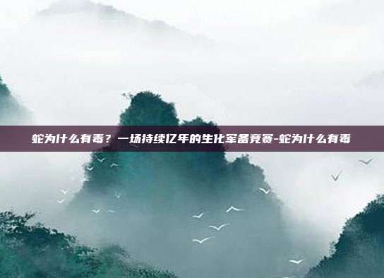 蛇为什么有毒？一场持续亿年的生化军备竞赛-蛇为什么有毒