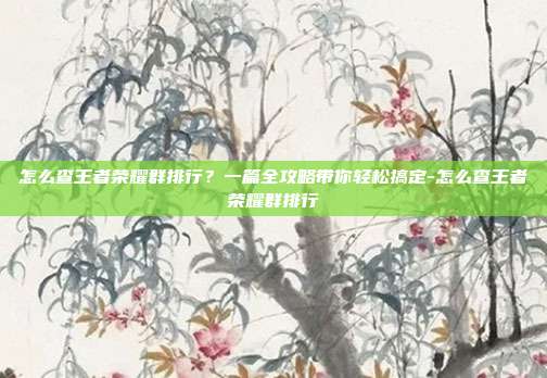 怎么查王者荣耀群排行?一篇全攻略带你轻松搞定-怎么查王者荣耀群排行