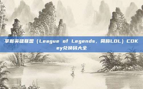 掌握英雄联盟（League of Legends，简称LOL）CDKey兑换码大全